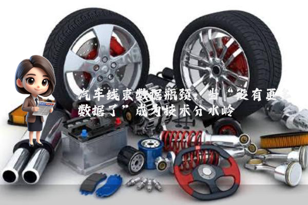 汽车线束数据瓶颈：当“没有更多数据了”成为技术分水岭