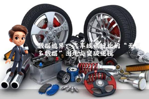 数据边界：汽车线束行业的“无更多数据”困境与突破逻辑